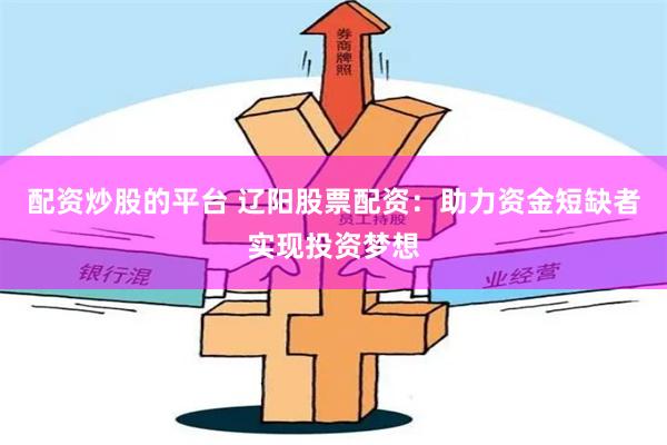 配资炒股的平台 辽阳股票配资：助力资金短缺者实现投资梦想