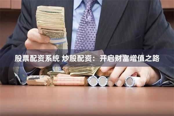 股票配资系统 炒股配资：开启财富增值之路