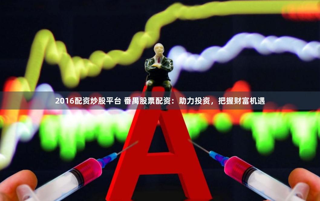 2016配资炒股平台 番禺股票配资：助力投资，把握财富机遇