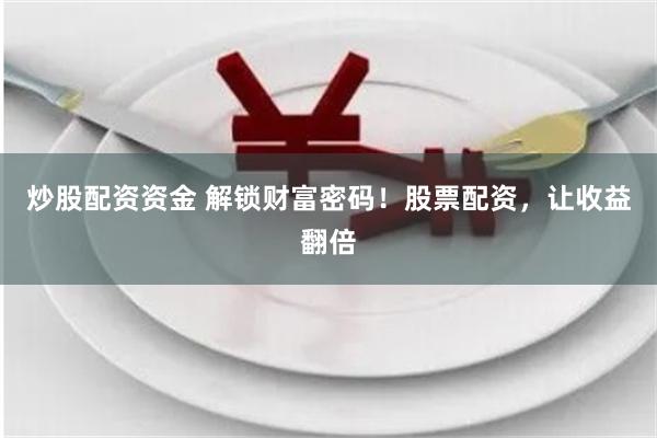 炒股配资资金 解锁财富密码！股票配资，让收益翻倍