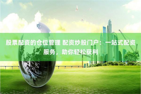 股票配资的仓位管理 配资炒股门户：一站式配资服务，助你轻松获利