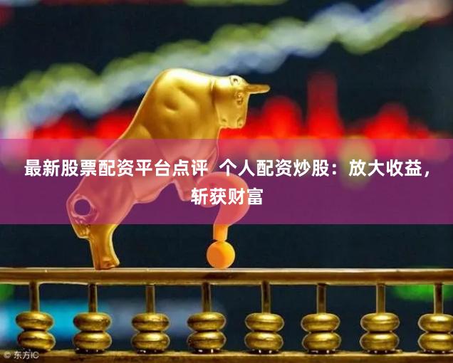 最新股票配资平台点评  个人配资炒股：放大收益，斩获财富