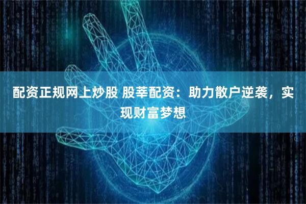 配资正规网上炒股 股莘配资：助力散户逆袭，实现财富梦想
