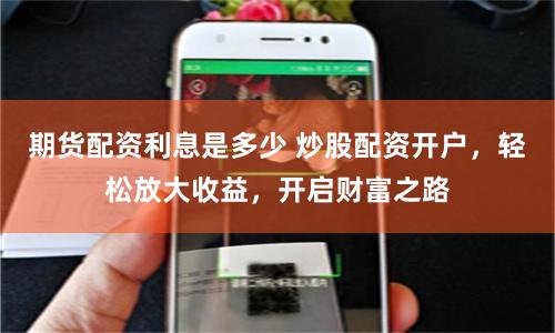 期货配资利息是多少 炒股配资开户，轻松放大收益，开启财富之路