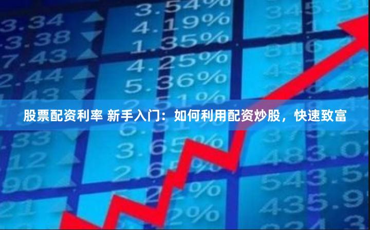股票配资利率 新手入门：如何利用配资炒股，快速致富