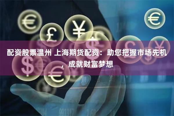 配资股票温州 上海期货配资：助您把握市场先机，成就财富梦想