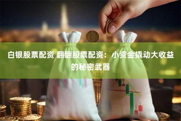白银股票配资 翻翻股票配资：小资金撬动大收益的秘密武器
