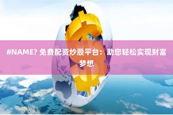 #NAME? 免费配资炒股平台：助您轻松实现财富梦想