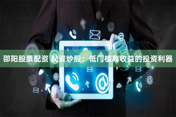 邵阳股票配资 配资炒股：低门槛高收益的投资利器