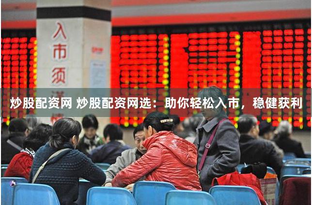 炒股配资网 炒股配资网选：助你轻松入市，稳健获利