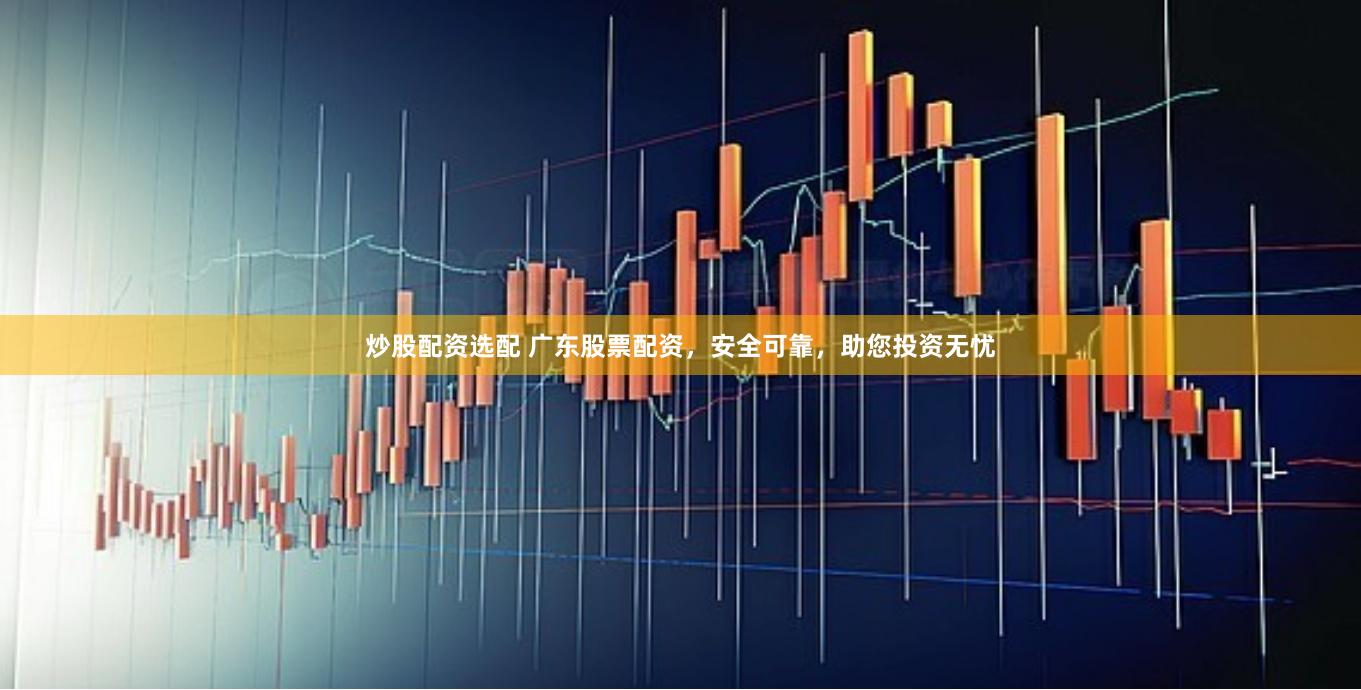 炒股配资选配 广东股票配资，安全可靠，助您投资无忧
