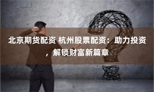 北京期货配资 杭州股票配资：助力投资，解锁财富新篇章