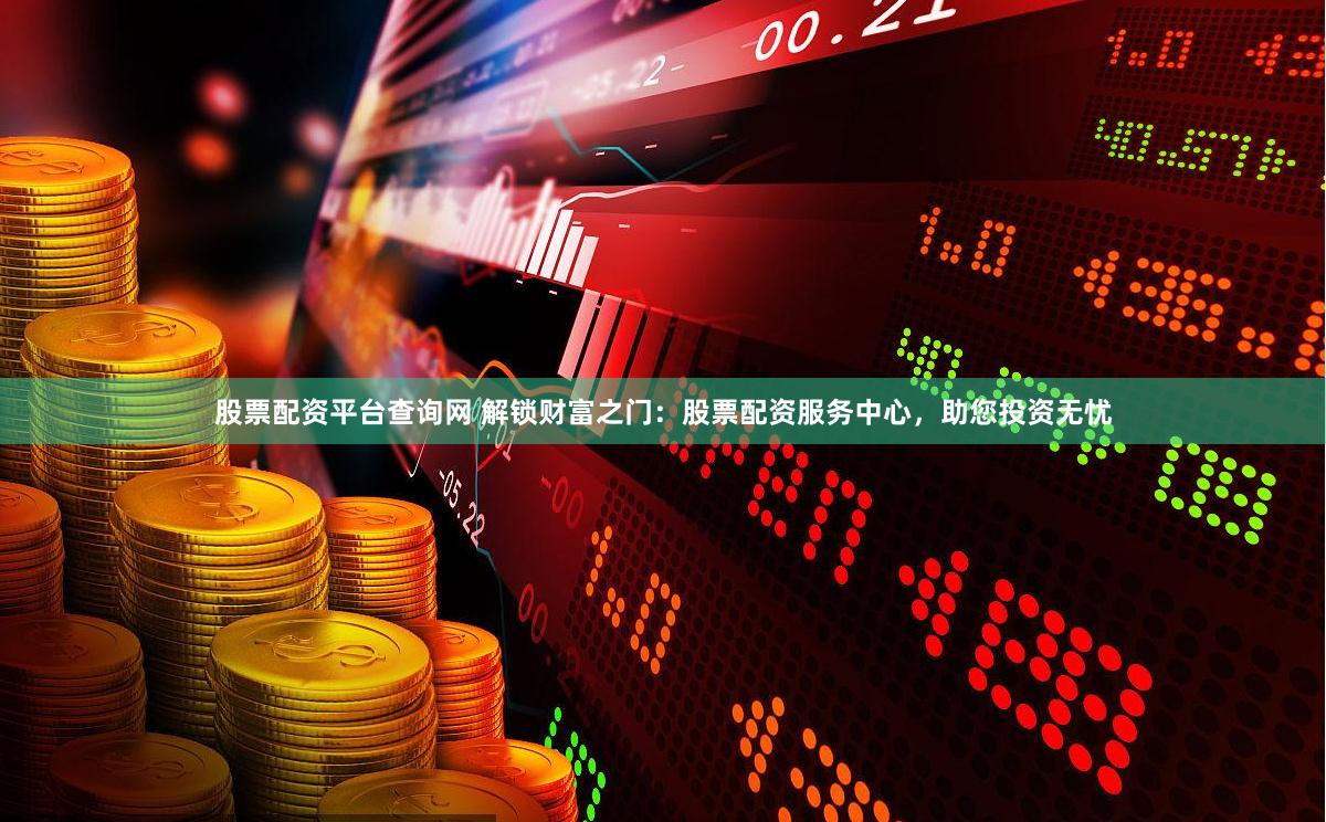 股票配资平台查询网 解锁财富之门：股票配资服务中心，助您投资无忧