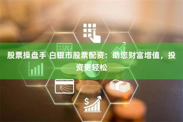 股票操盘手 白银市股票配资：助您财富增值，投资更轻松