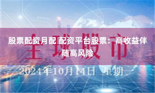 股票配资月配 配资平台股票：高收益伴随高风险