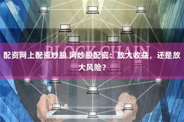 配资网上配资炒股 网炒股配资：放大收益，还是放大风险？