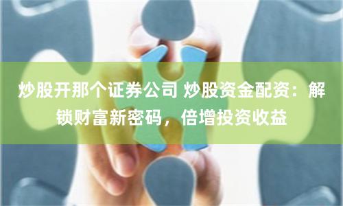 炒股开那个证券公司 炒股资金配资：解锁财富新密码，倍增投资收益