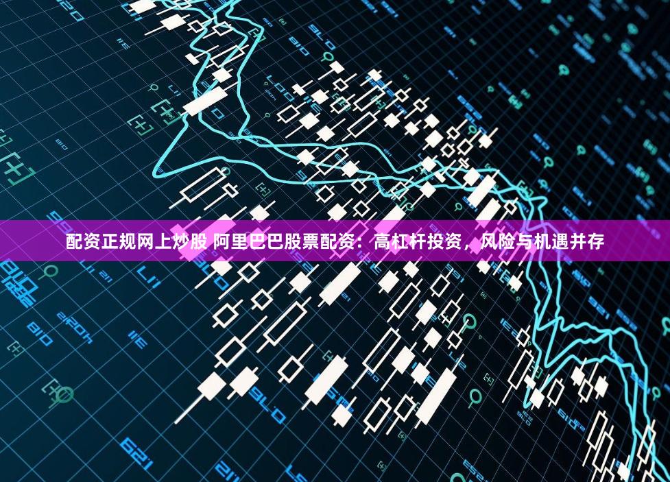 配资正规网上炒股 阿里巴巴股票配资：高杠杆投资，风险与机遇并存