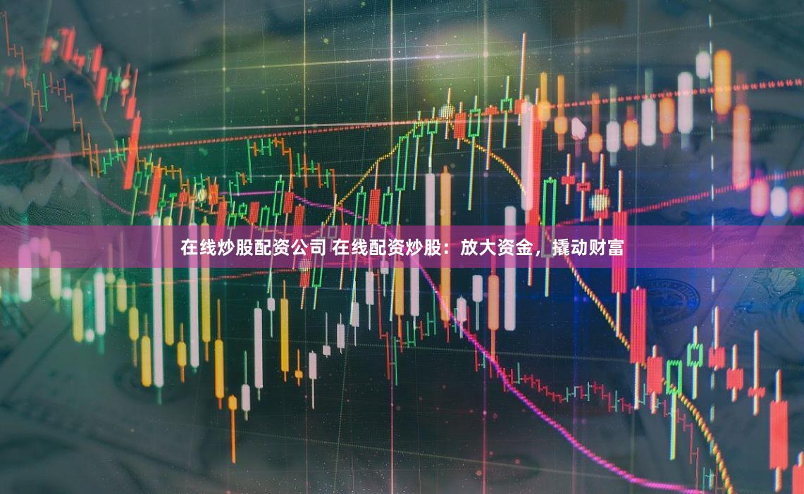 在线炒股配资公司 在线配资炒股：放大资金，撬动财富