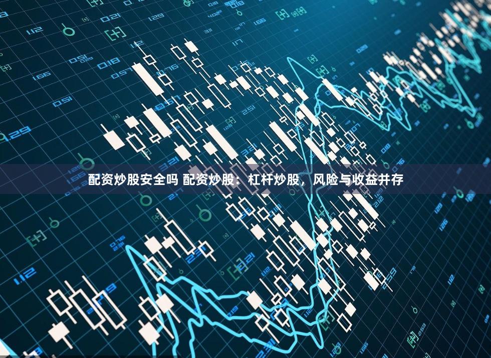 配资炒股安全吗 配资炒股：杠杆炒股，风险与收益并存