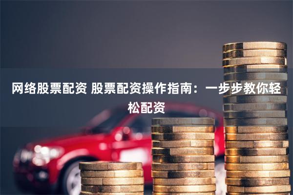 网络股票配资 股票配资操作指南：一步步教你轻松配资