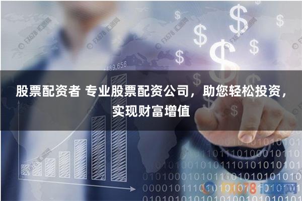 股票配资者 专业股票配资公司，助您轻松投资，实现财富增值