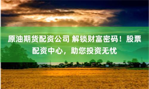 原油期货配资公司 解锁财富密码！股票配资中心，助您投资无忧