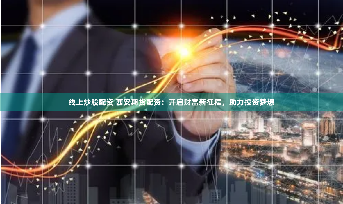 线上炒股配资 西安期货配资：开启财富新征程，助力投资梦想