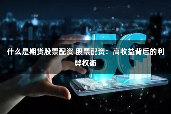 什么是期货股票配资 股票配资：高收益背后的利弊权衡