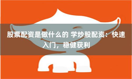 股票配资是做什么的 学炒股配资：快速入门，稳健获利