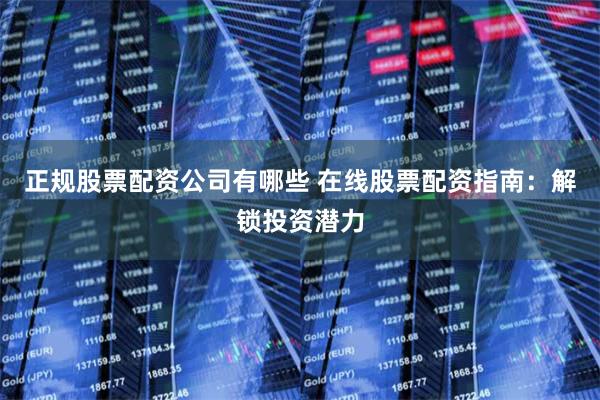 正规股票配资公司有哪些 在线股票配资指南：解锁投资潜力