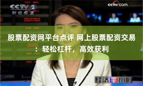 股票配资网平台点评 网上股票配资交易：轻松杠杆，高效获利