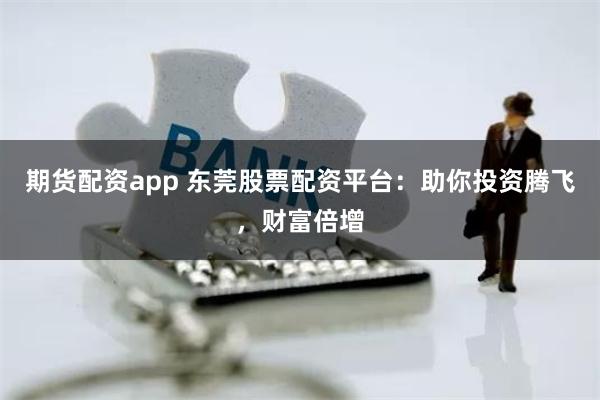 期货配资app 东莞股票配资平台：助你投资腾飞，财富倍增