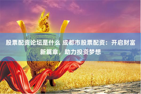 股票配资论坛是什么 成都市股票配资：开启财富新篇章，助力投资梦想