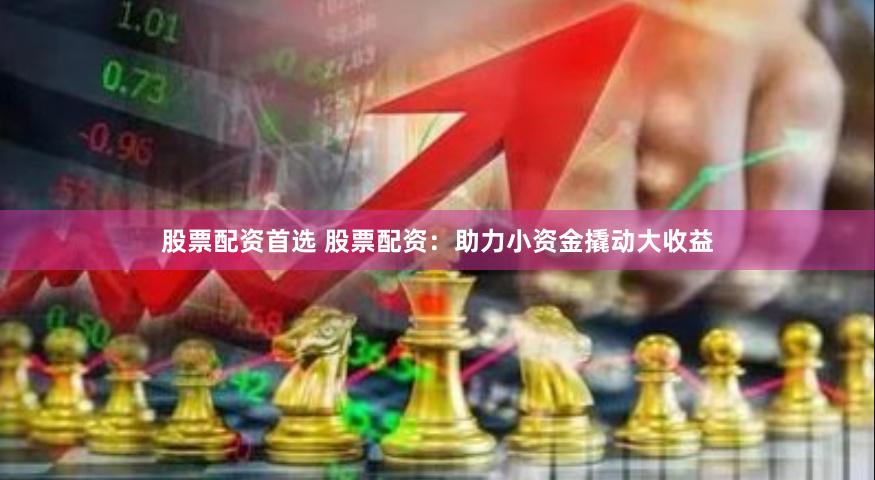股票配资首选 股票配资：助力小资金撬动大收益