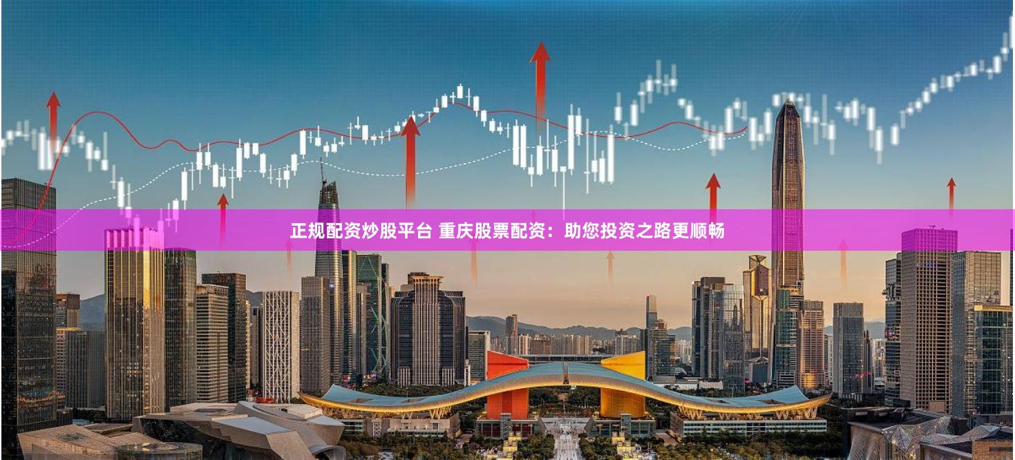 正规配资炒股平台 重庆股票配资：助您投资之路更顺畅