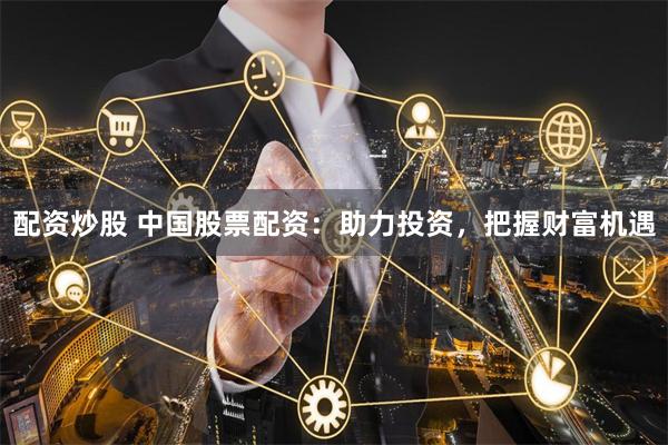 配资炒股 中国股票配资：助力投资，把握财富机遇