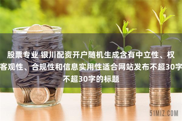 股票专业 银川配资开户随机生成含有中立性、权威性、客观性、合规性和信息实用性适合网站发布不超30字的标题