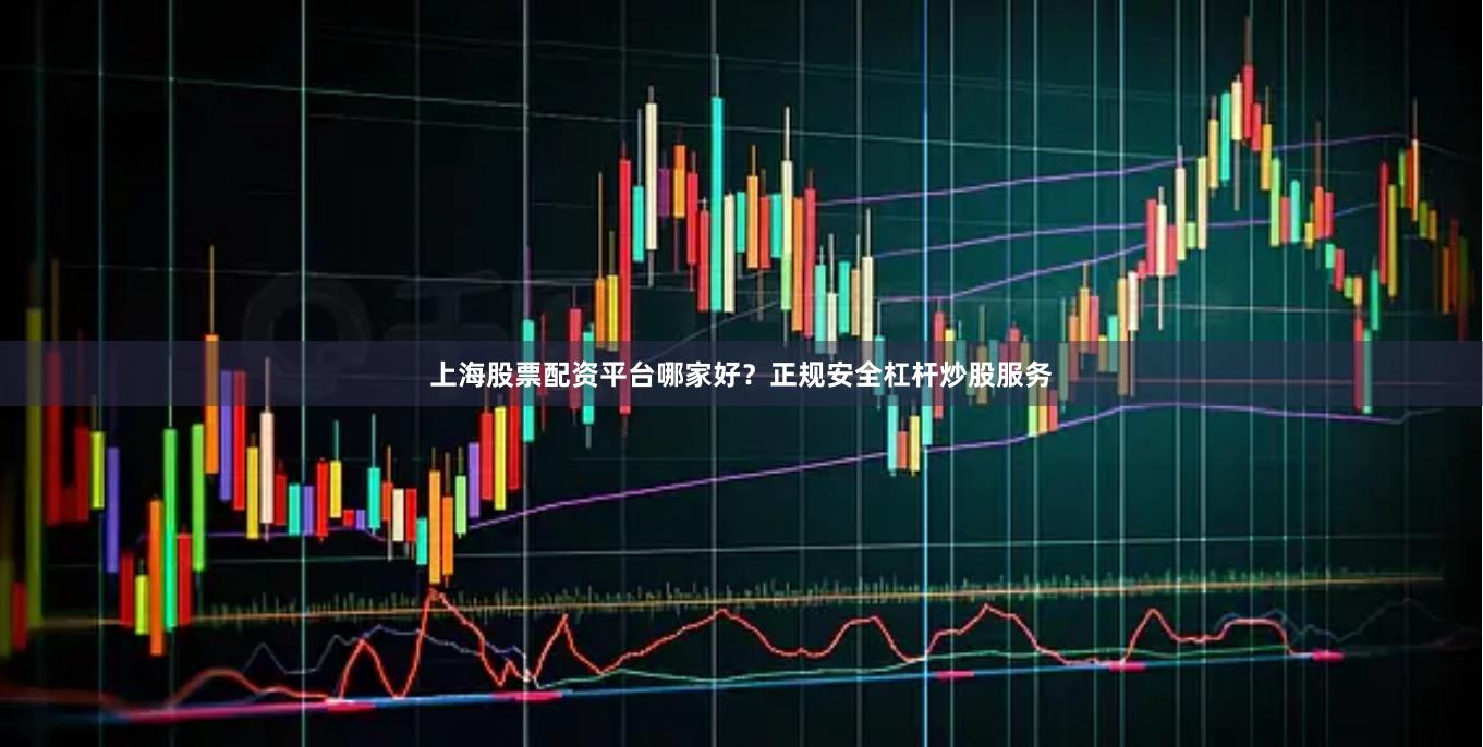 上海股票配资平台哪家好？正规安全杠杆炒股服务