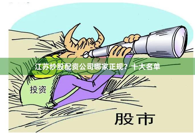 江苏炒股配资公司哪家正规？十大名单
