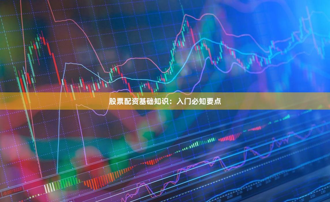 股票配资基础知识：入门必知要点