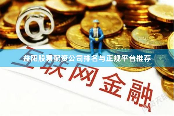 益阳股票配资公司排名与正规平台推荐