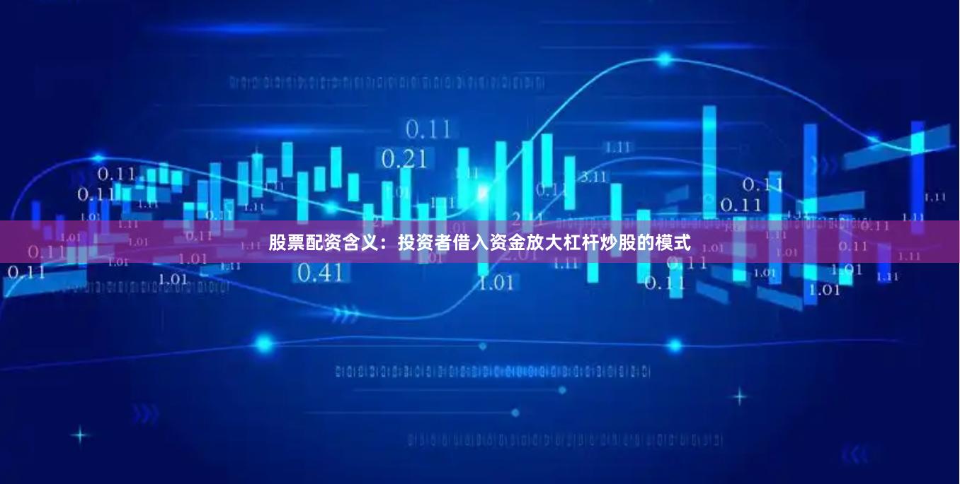 股票配资含义：投资者借入资金放大杠杆炒股的模式