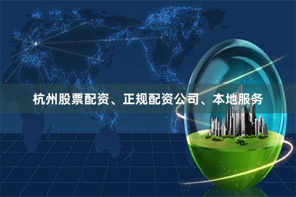 杭州股票配资、正规配资公司、本地服务