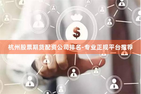 杭州股票期货配资公司排名-专业正规平台推荐