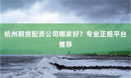 杭州期货配资公司哪家好？专业正规平台推荐