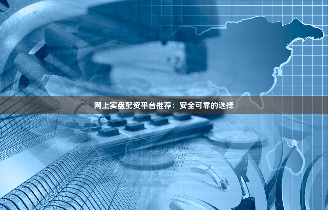 网上实盘配资平台推荐：安全可靠的选择