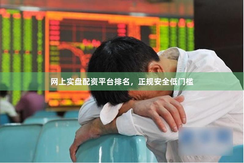 网上实盘配资平台排名，正规安全低门槛
