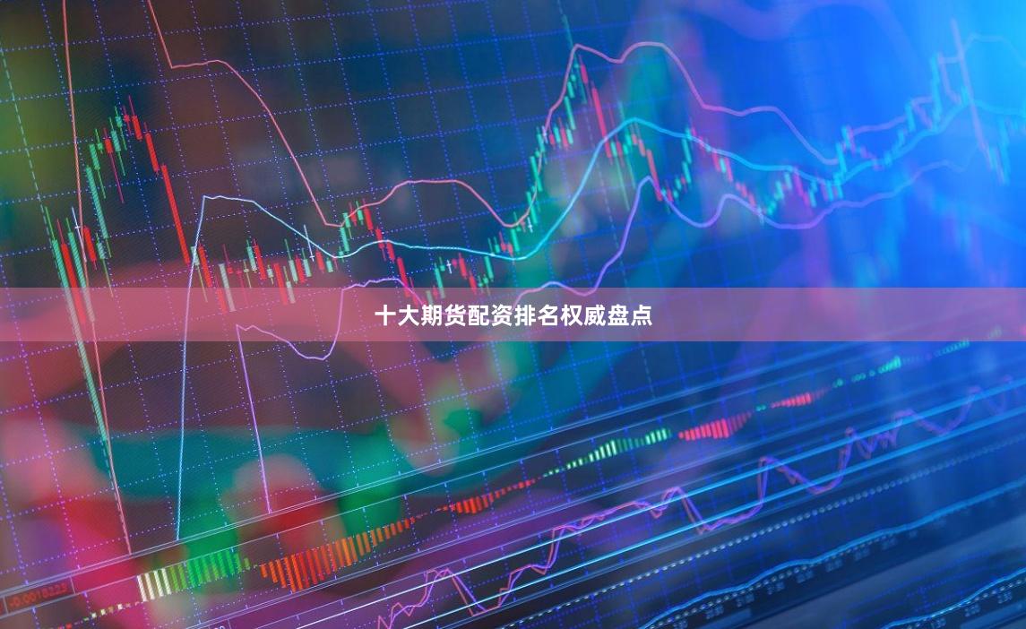 十大期货配资排名权威盘点