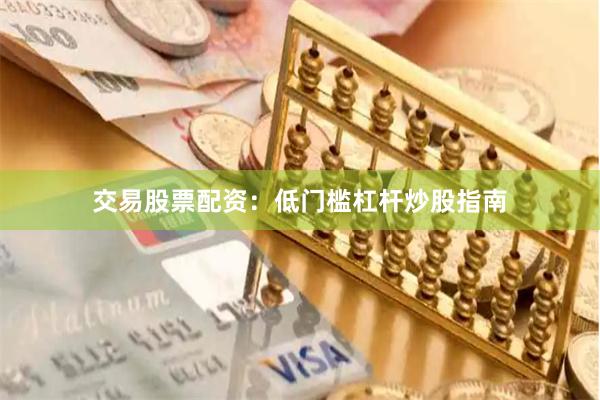 交易股票配资：低门槛杠杆炒股指南